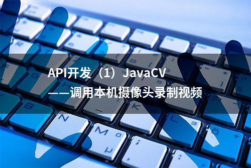 API开发（1）JavaCV——调用本机摄像头录制视频