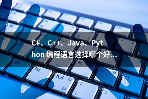 C#、C++、Java、Python 编程语言选择哪个好？