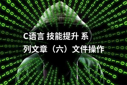 C语言 技能提升 系列文章（六）文件操作