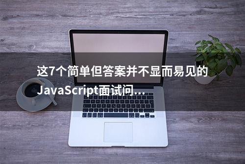 这7个简单但答案并不显而易见的JavaScript面试问题，你会几个？