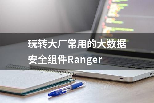 玩转大厂常用的大数据安全组件Ranger