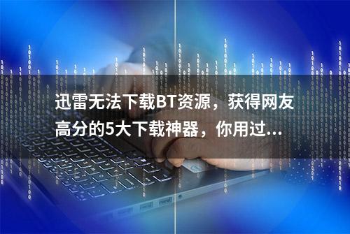 迅雷无法下载BT资源，获得网友高分的5大下载神器，你用过几个？