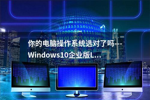 你的电脑操作系统选对了吗---Windows10企业版LTSC亲测感受--耐次