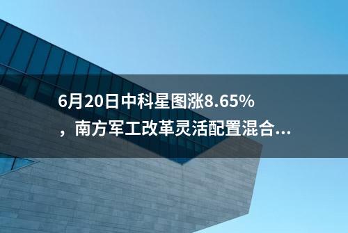 6月20日中科星图涨8.65%，南方军工改革灵活配置混合A基金重仓该股