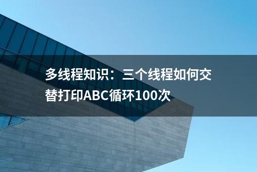 多线程知识：三个线程如何交替打印ABC循环100次