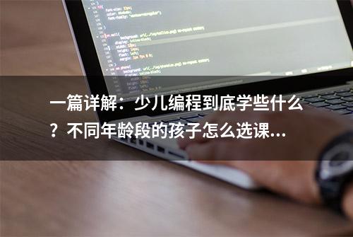 一篇详解：少儿编程到底学些什么？不同年龄段的孩子怎么选课？