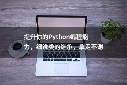 提升你的Python编程能力，细说类的继承，拿走不谢