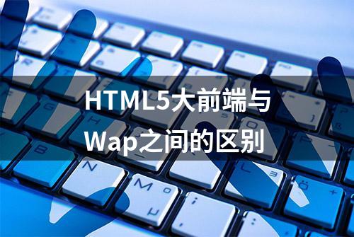 HTML5大前端与Wap之间的区别