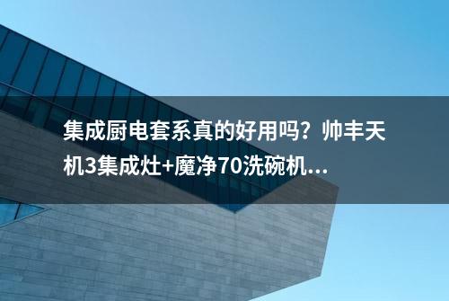 集成厨电套系真的好用吗？帅丰天机3集成灶+魔净70洗碗机集成水槽套系体验