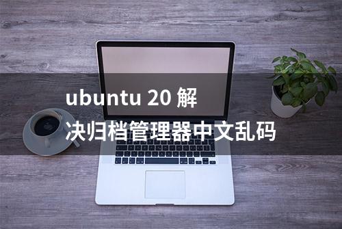 ubuntu 20 解决归档管理器中文乱码