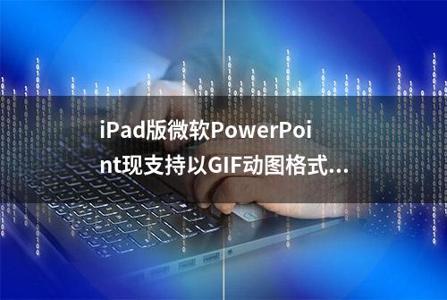 iPad版微软PowerPoint现支持以GIF动图格式导出幻灯片了