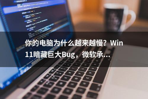 你的电脑为什么越来越慢？Win11暗藏巨大Bug，微软承认失误