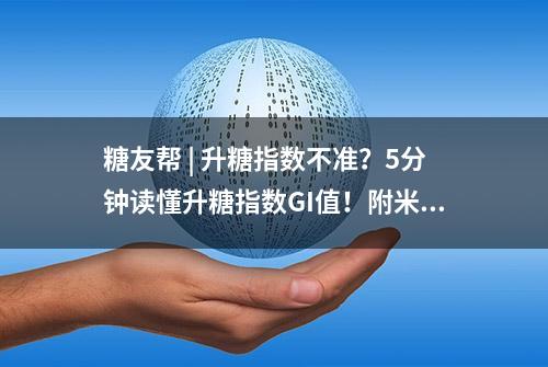 糖友帮 | 升糖指数不准？5分钟读懂升糖指数GI值！附米饭升糖指数表