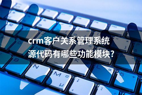 crm客户关系管理系统源代码有哪些功能模块?