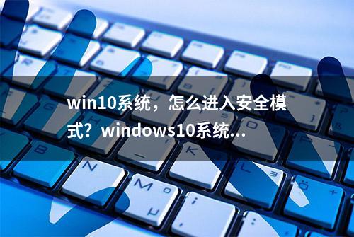 win10系统，怎么进入安全模式？windows10系统进入安全模式步骤