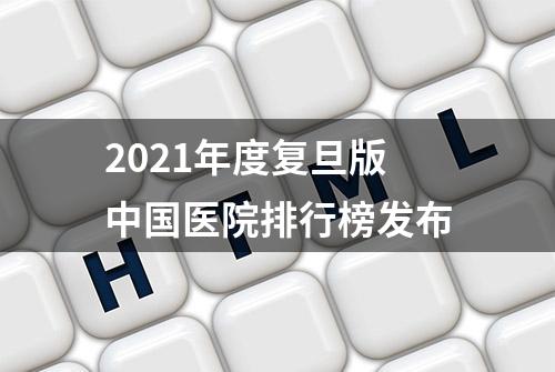 2021年度复旦版中国医院排行榜发布