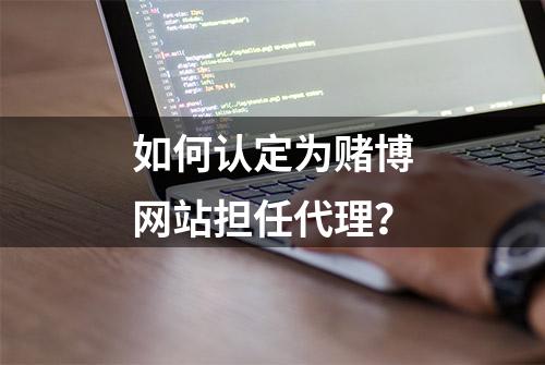 如何认定为赌博网站担任代理？