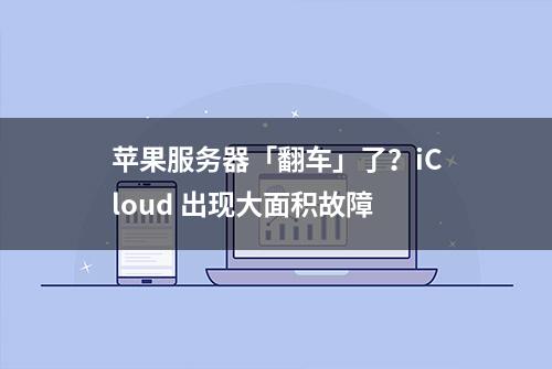 苹果服务器「翻车」了？iCloud 出现大面积故障