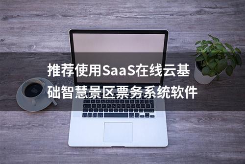 推荐使用SaaS在线云基础智慧景区票务系统软件