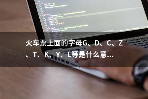 火车票上面的字母G、D、C、Z、T、K、Y、L等是什么意思你知道吗