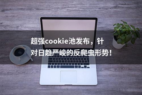 超强cookie池发布，针对日趋严峻的反爬虫形势！