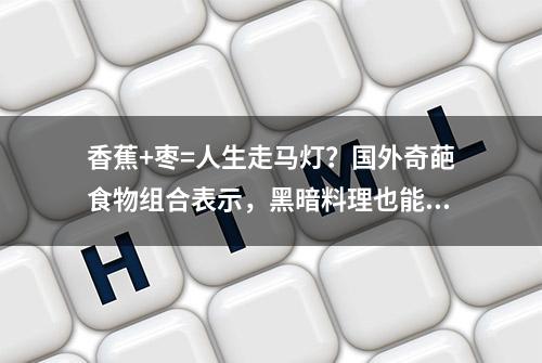 香蕉+枣=人生走马灯？国外奇葩食物组合表示，黑暗料理也能翻身