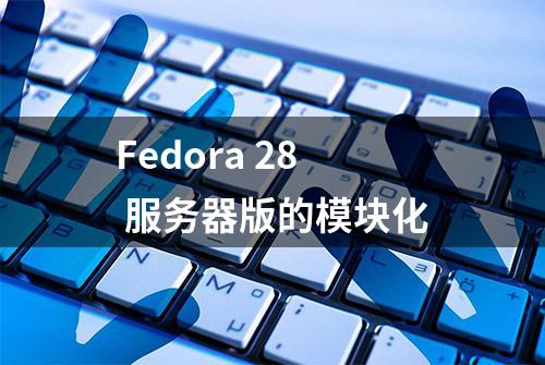 Fedora 28 服务器版的模块化