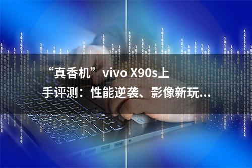 “真香机”vivo X90s上手评测：性能逆袭、影像新玩法太上头！