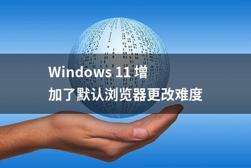 Windows 11 增加了默认浏览器更改难度