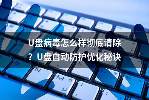 U盘病毒怎么样彻底清除？U盘自动防护优化秘诀