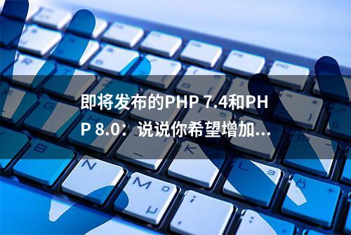 即将发布的PHP 7.4和PHP 8.0：说说你希望增加哪些功能？