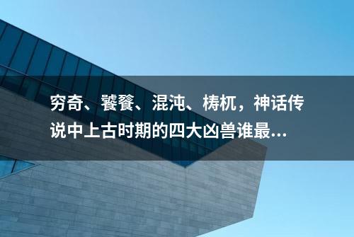 穷奇、饕餮、混沌、梼杌，神话传说中上古时期的四大凶兽谁最狠？