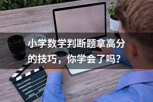 小学数学判断题拿高分的技巧，你学会了吗？