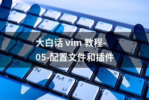 大白话 vim 教程-05-配置文件和插件