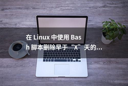 在 Linux 中使用 Bash 脚本删除早于“X”天的文件/文件夹