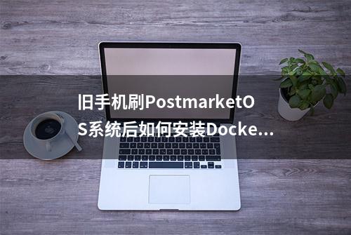 旧手机刷PostmarketOS系统后如何安装Docker