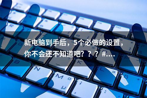 新电脑到手后，5个必做的设置，你不会还不知道吧？？？#...