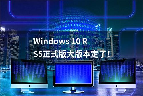 Windows 10 RS5正式版大版本定了！