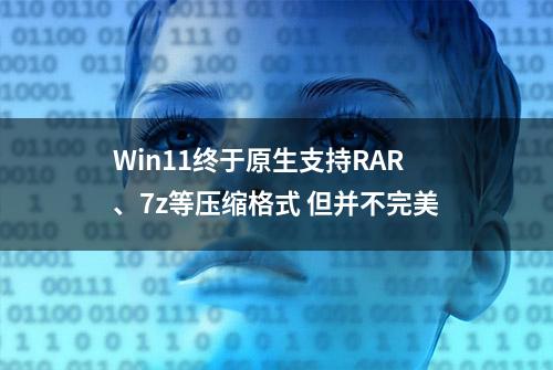 Win11终于原生支持RAR、7z等压缩格式 但并不完美