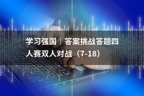 学习强国｜答案挑战答题四人赛双人对战（7-18）