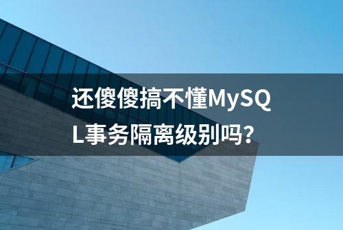 还傻傻搞不懂MySQL事务隔离级别吗？