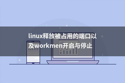 linux释放被占用的端口以及workmen开启与停止