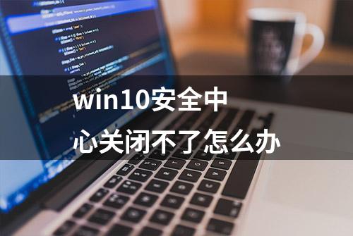 win10安全中心关闭不了怎么办