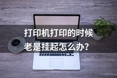 打印机打印的时候老是挂起怎么办？