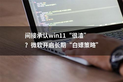 间接承认win11“很渣”？微软开启长期“白嫖策略”