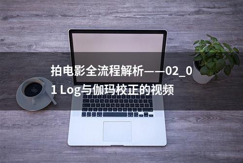 拍电影全流程解析——02_01 Log与伽玛校正的视频