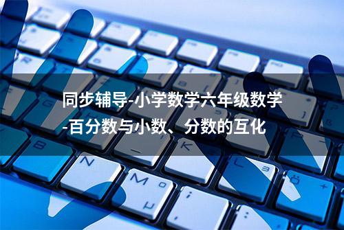 同步辅导-小学数学六年级数学-百分数与小数、分数的互化