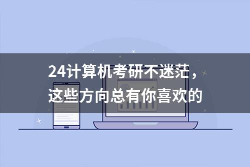 24计算机考研不迷茫，这些方向总有你喜欢的