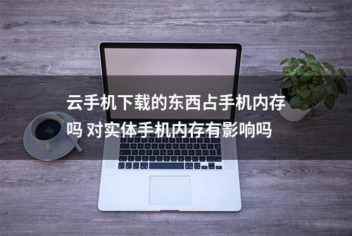 云手机下载的东西占手机内存吗 对实体手机内存有影响吗