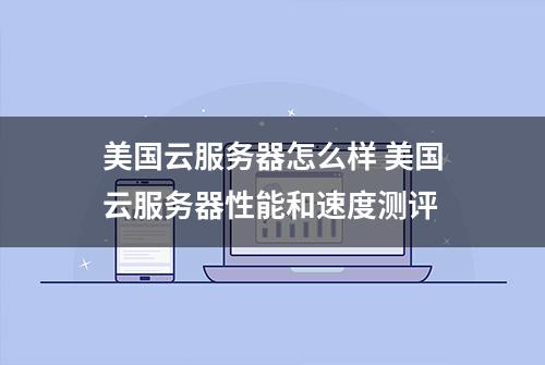 美国云服务器怎么样 美国云服务器性能和速度测评